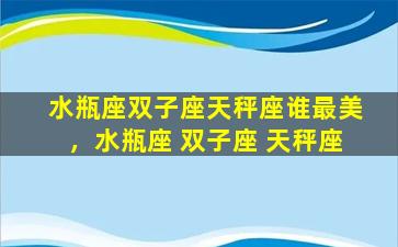 水瓶座双子座天秤座谁最美，水瓶座 双子座 天秤座